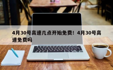 4月30号高速几点开始免费！4月30号高速免费吗