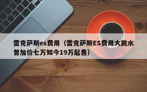 雷克萨斯es费用（雷克萨斯ES费用大跳水曾加价七万如今19万起售）