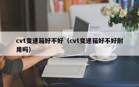 cvt变速箱好不好（cvt变速箱好不好耐用吗）