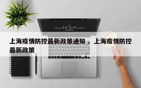上海疫情防控最新政策通知 、上海疫情防控最新政策
