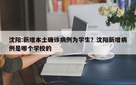 沈阳:新增本土确诊病例为学生？沈阳新增病例是哪个学校的