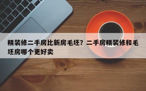 精装修二手房比新房毛坯？二手房精装修和毛坯房哪个更好卖