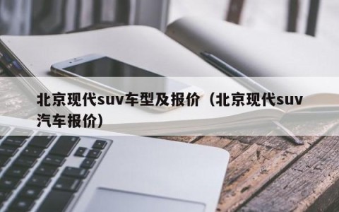 北京现代suv车型及报价（北京现代suv汽车报价）