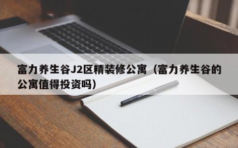 富力养生谷J2区精装修公寓（富力养生谷的公寓值得投资吗）