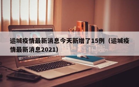 运城疫情最新消息今天新增了15例（运城疫情最新消息2021）