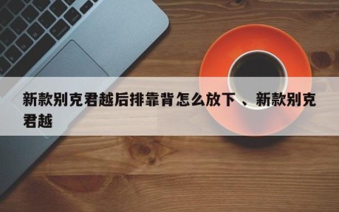 新款别克君越后排靠背怎么放下 、新款别克君越