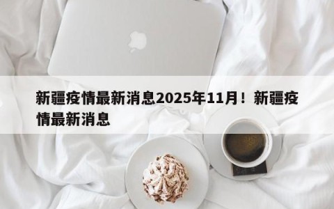 新疆疫情最新消息2025年11月！新疆疫情最新消息