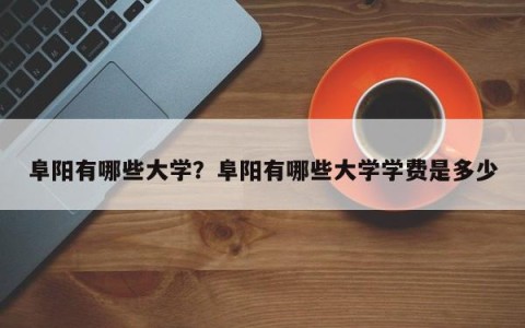 阜阳有哪些大学？阜阳有哪些大学学费是多少