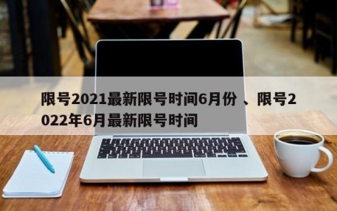 限号2021最新限号时间6月份 、限号2022年6月最新限号时间