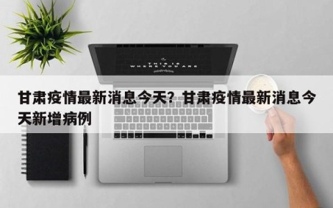 甘肃疫情最新消息今天？甘肃疫情最新消息今天新增病例