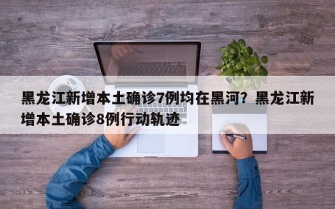 黑龙江新增本土确诊7例均在黑河？黑龙江新增本土确诊8例行动轨迹