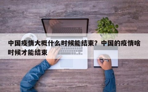 中国疫情大概什么时候能结束？中国的疫情啥时候才能结束