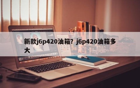 新款j6p420油箱？j6p420油箱多大