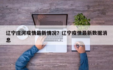 辽宁庄河疫情最新情况？辽宁疫情最新数据消息