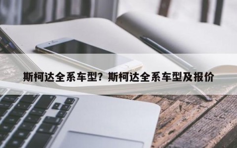 斯柯达全系车型？斯柯达全系车型及报价