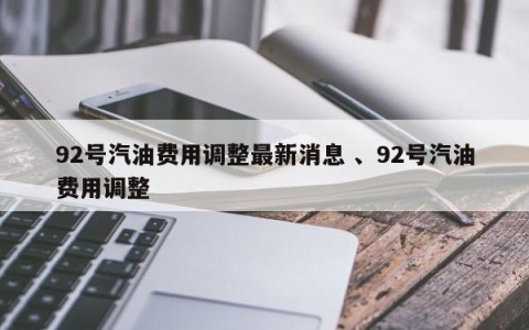 92号汽油费用调整最新消息 、92号汽油费用调整