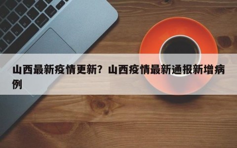 山西最新疫情更新？山西疫情最新通报新增病例