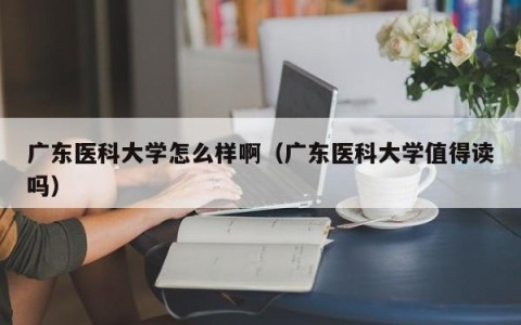 广东医科大学怎么样啊（广东医科大学值得读吗）