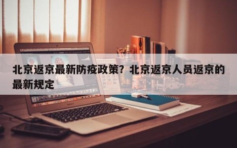 北京返京最新防疫政策？北京返京人员返京的最新规定