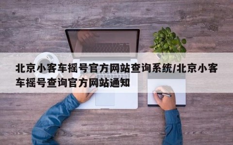 北京小客车摇号官方网站查询系统/北京小客车摇号查询官方网站通知