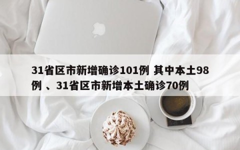 31省区市新增确诊101例 其中本土98例 、31省区市新增本土确诊70例