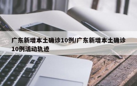 广东新增本土确诊10例/广东新增本土确诊10例活动轨迹