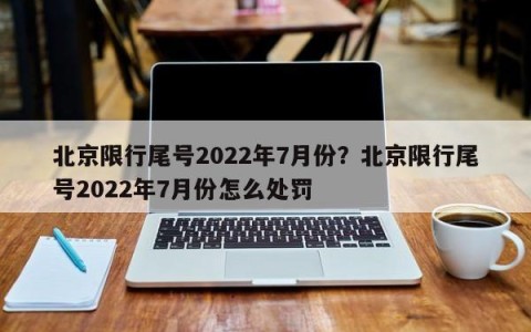 北京限行尾号2022年7月份？北京限行尾号2022年7月份怎么处罚