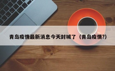 青岛疫情最新消息今天封城了（青岛疫情?）
