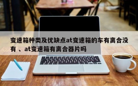 变速箱种类及优缺点at变速箱的车有离合没有 、at变速箱有离合器片吗