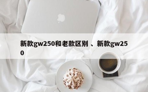 新款gw250和老款区别 、新款gw250