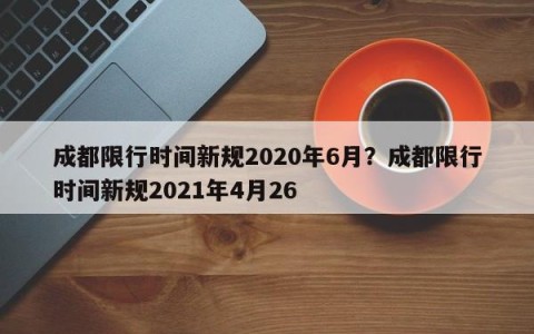 成都限行时间新规2020年6月？成都限行时间新规2021年4月26
