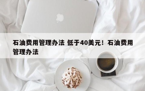 石油费用管理办法 低于40美元！石油费用管理办法