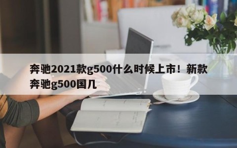 奔驰2021款g500什么时候上市！新款奔驰g500国几
