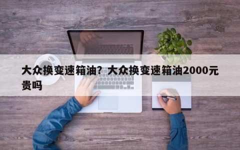 大众换变速箱油？大众换变速箱油2000元贵吗