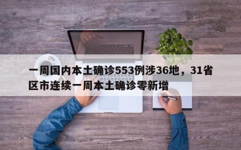 一周国内本土确诊553例涉36地，31省区市连续一周本土确诊零新增