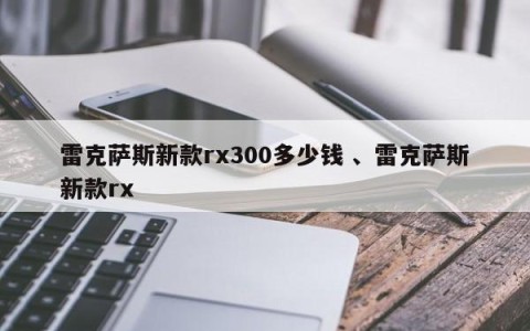 雷克萨斯新款rx300多少钱 、雷克萨斯新款rx