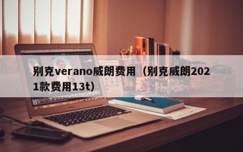 别克verano威朗费用（别克威朗2021款费用13t）
