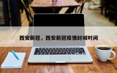 西安新冠，西安新冠疫情封城时间