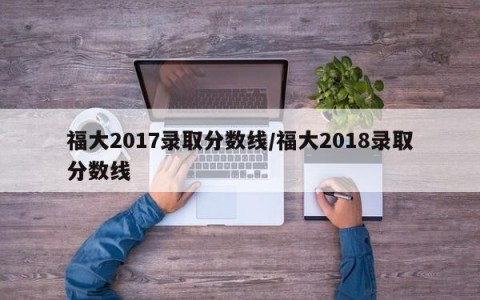 福大2017录取分数线/福大2018录取分数线