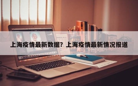 上海疫情最新数据？上海疫情最新情况报道