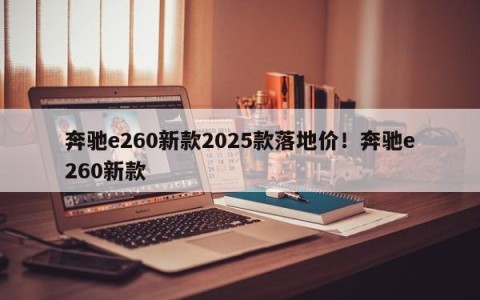 奔驰e260新款2025款落地价！奔驰e260新款