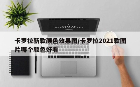 卡罗拉新款颜色效果图/卡罗拉2021款图片哪个颜色好看