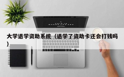 大学退学资助系统（退学了资助卡还会打钱吗）