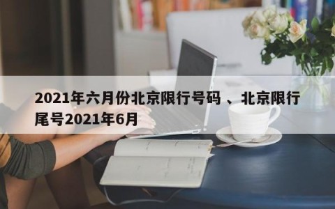2021年六月份北京限行号码 、北京限行尾号2021年6月