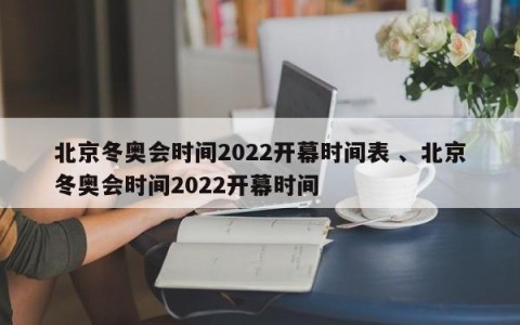 北京冬奥会时间2022开幕时间表 、北京冬奥会时间2022开幕时间