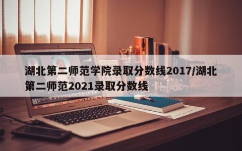 湖北第二师范学院录取分数线2017/湖北第二师范2021录取分数线