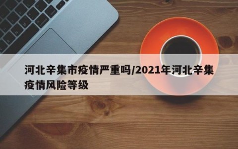 河北辛集市疫情严重吗/2021年河北辛集疫情风险等级