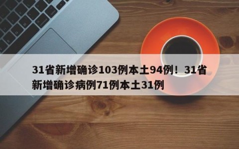 31省新增确诊103例本土94例！31省新增确诊病例71例本土31例