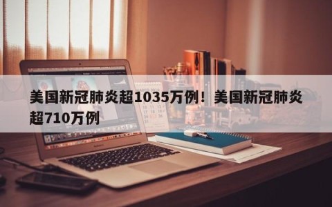 美国新冠肺炎超1035万例！美国新冠肺炎超710万例