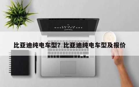 比亚迪纯电车型？比亚迪纯电车型及报价